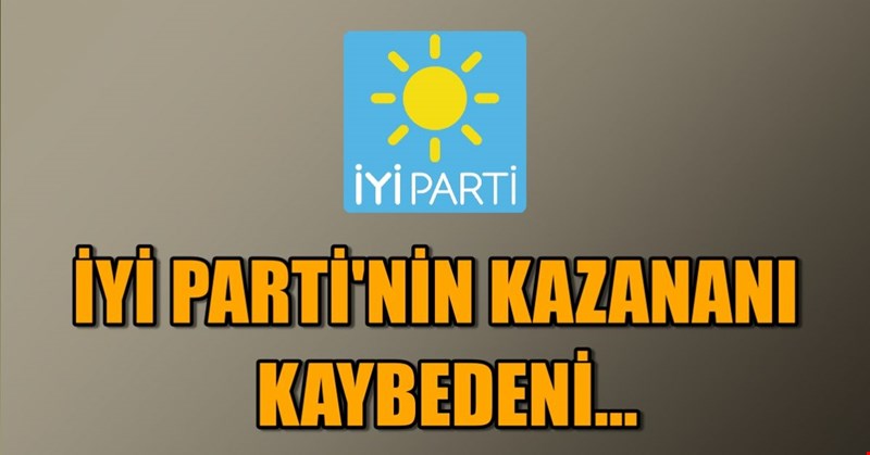 İYİ PARTİ'NİN KAZANANI, KAYBEDENİ...