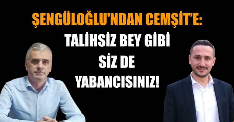 ŞENGÜLOĞLU'NDAN CEMŞİT’E: TALİHSİZ BEY GİBİ SİZ DE YABANCISINIZ!