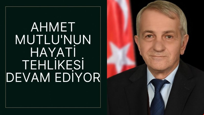 AHMET MUTLU'NUN HAYATİ TEHLİKESİ DEVAM EDİYOR