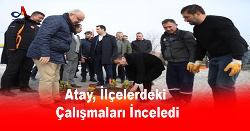 Atay, İlçelerdeki Çalışmaları İnceledi
