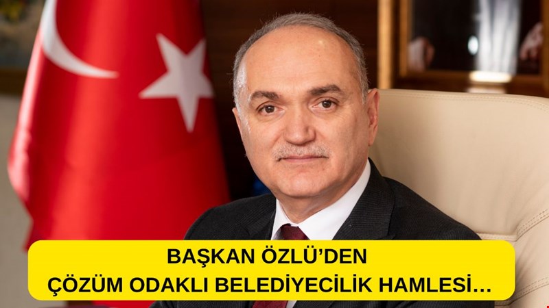 BAŞKAN ÖZLÜ’DEN ÇÖZÜM ODAKLI BELEDİYECİLİK HAMLESİ…