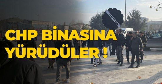 CHP BİNASINA YÜRÜDÜLER !