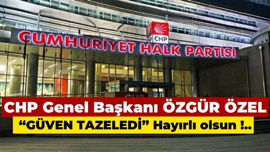 CHP Genel Başkanı ÖZGÜR ÖZEL “GÜVEN TAZELEDİ” Hayırlı olsun !..