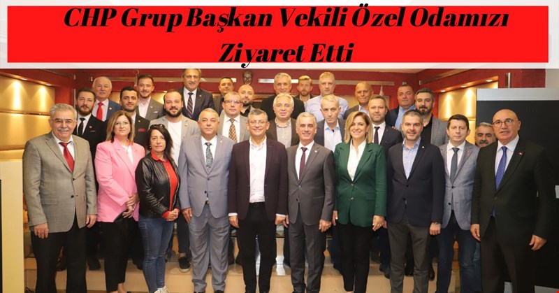 CHP Grup Başkan Vekili Özel Odamızı Ziyaret Etti