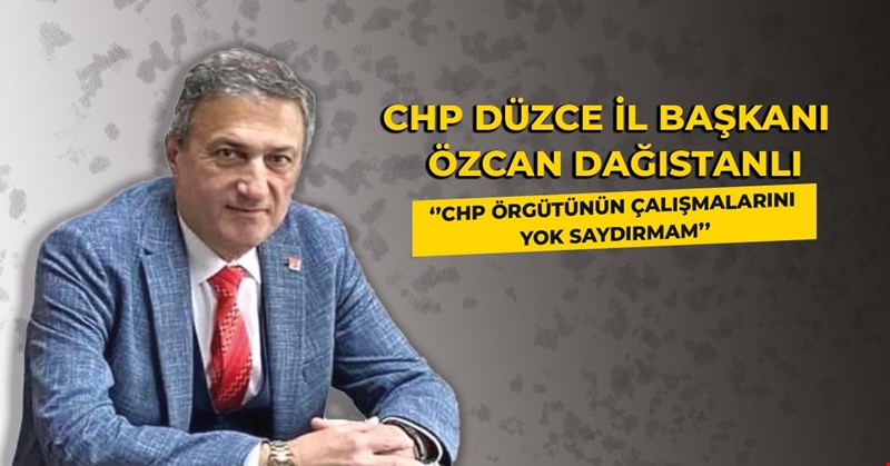 DAĞISTANLI: CHP ÖRGÜTÜNÜN ÇALIŞMALARINI YOK SAYDIRMAM.