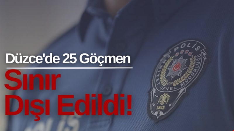 DÜZCE'DE DÜZENSİZ GÖÇMEN OPERASYONU: 25 GÖÇMEN SINIR DIŞI EDİLDİ!