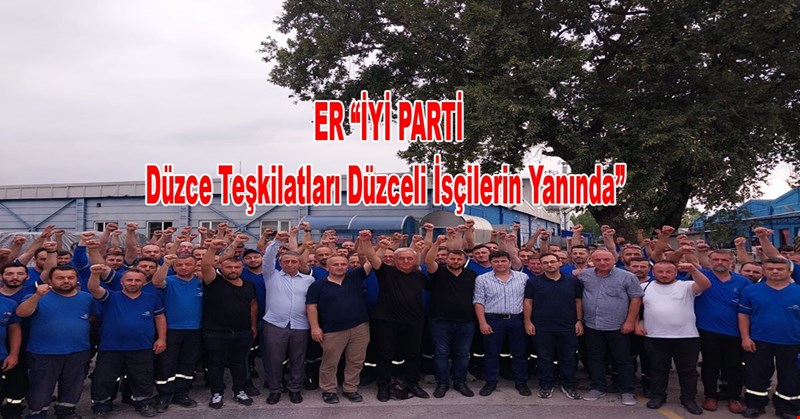 ER “İYİ PARTİ Düzce Teşkilatları Düzceli İsçilerin Yanında”