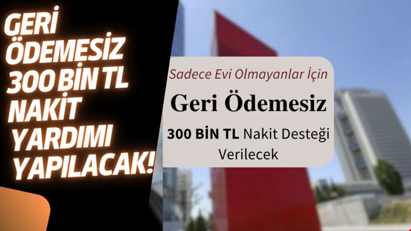 Geri ödemesiz 300 bin TL nakit yardımı yapılacak!