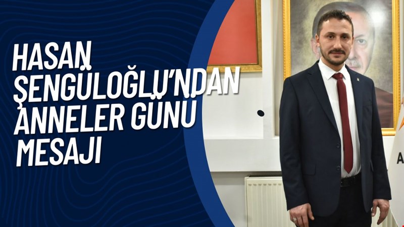 HASAN ŞENGÜLOĞLU’NDAN ANNELER GÜNÜ MESAJI