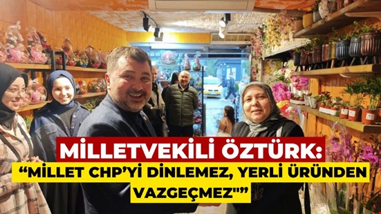 MİLLETVEKİLİ ÖZTÜRK: “MİLLET CHP’Yİ DİNLEMEZ, YERLİ ÜRÜNDEN VAZGEÇMEZ"”