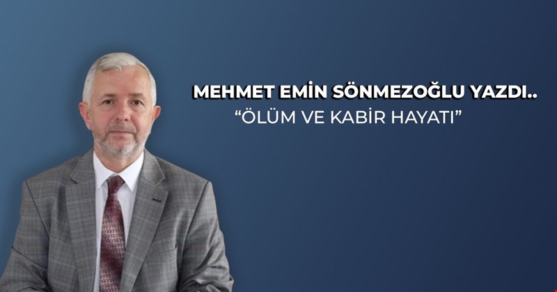 MEHMET EMİN SÖNMEZOĞLU YAZDI “ÖLÜM VE KABİR HAYATI”