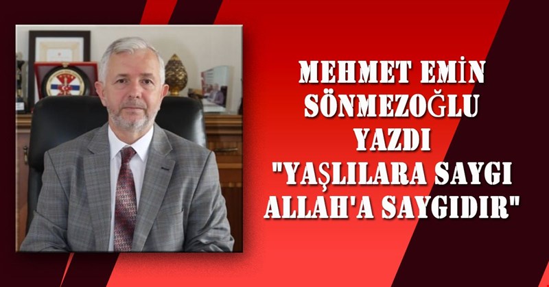 MEHMET EMİN SÖNMEZOĞLU YAZDI "YAŞLILARA SAYGI ALLAH'A SAYGIDIR"