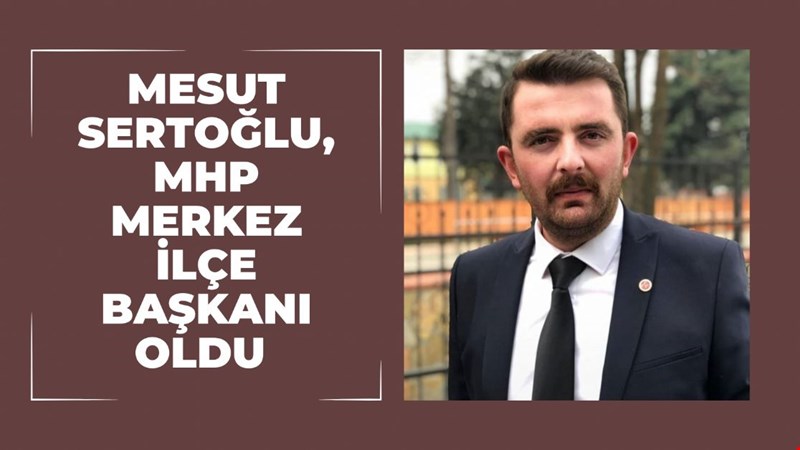 MESUT SERTOĞLU MHP MERKEZ İLÇE BAŞKANI OLDU