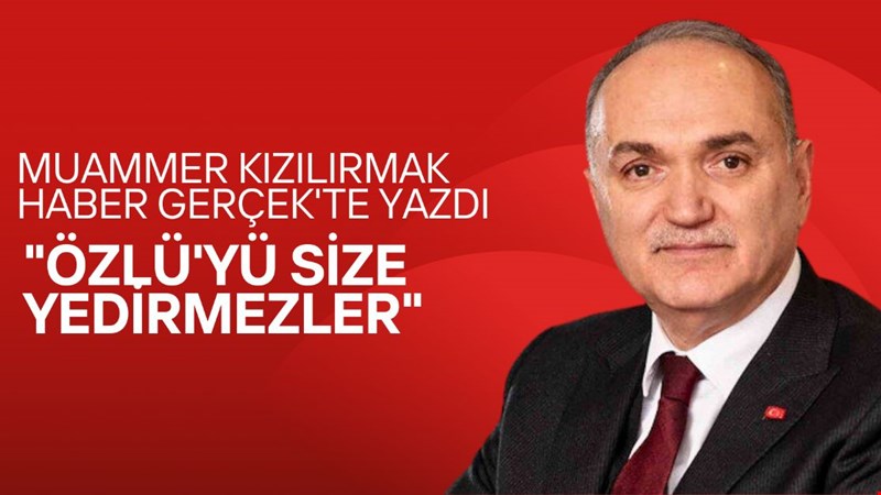 MUAMMER KIZILIRMAK HABER GERÇEK'TE YAZDI: "Özlü'yü size yedirmezler"