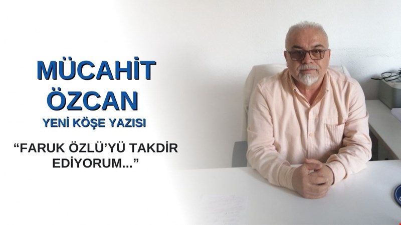 MÜCAHİT ÖZCAN'DAN YENİ KÖŞE YAZISI: "FARUK ÖZLÜ’YÜ TAKDİR EDİYORUM..."