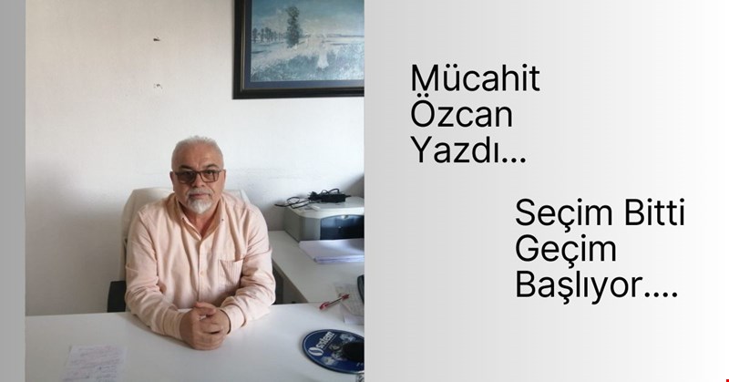 Mücahit Özcan Yazdı, "Seçim Bitti, Geçim Başlıyor."