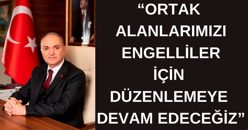 “ORTAK ALANLARIMIZI ENGELLİLER İÇİN DÜZENLEMEYE DEVAM EDECEĞİZ”