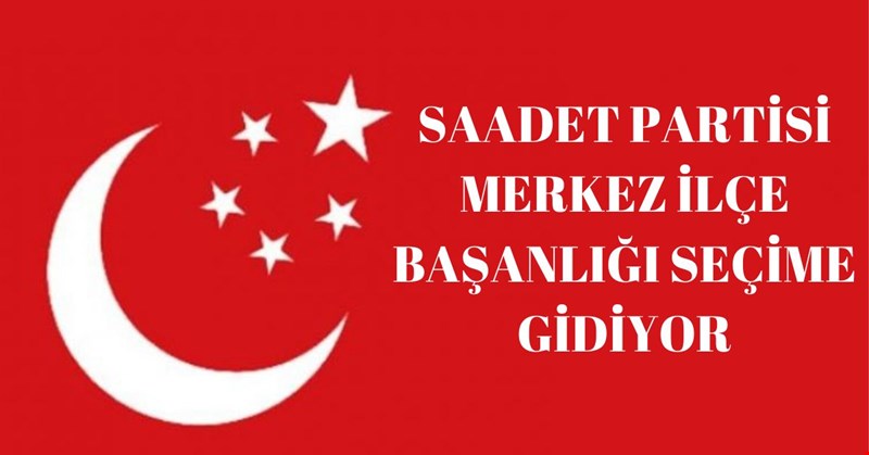 SAADET PARTİSİ MERKEZ İLÇE BAŞKANLIĞI SEÇİME GİDİYOR