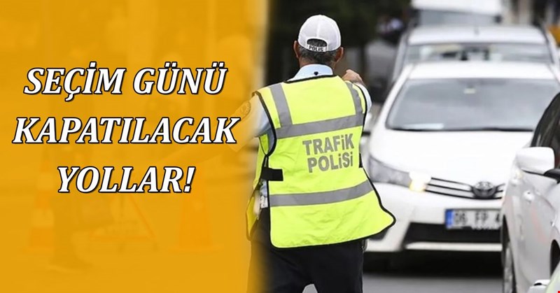 SEÇİM GÜNÜ KAPATILACAK YOLLAR!