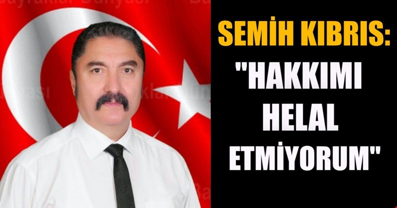 SEMİH KIBRIS: "HAKKIMI HELAL ETMİYORUM"