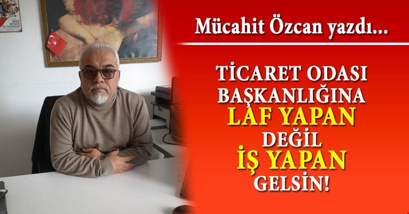 TİCARET ODASI BAŞKANLIĞINA LAF YAPAN DEĞİL, İŞ YAPAN GELSİN