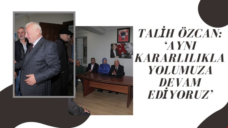 TALİH ÖZCAN: ‘AYNI KARARLILIKLA YOLUMUZA DEVAM EDİYORUZ’