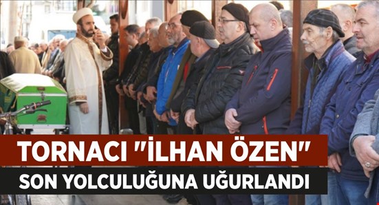TORNACI "İLHAN ÖZEN" SON YOLCULUĞUNA UĞURLANDI