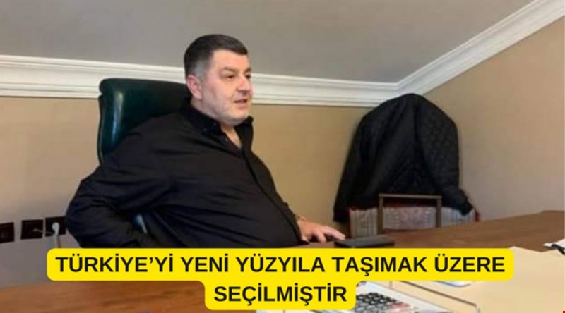 TÜRKİYE’Yİ YENİ YÜZYILA TAŞIMAK ÜZERE SEÇİLMİŞTİR