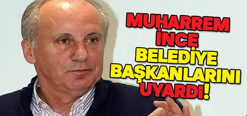 MUHARREM İNCE BELEDİYE BAŞKANLARINI UYARDI