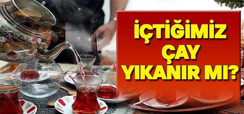 İÇTİĞİMİZ ÇAY YIKANIR MI?