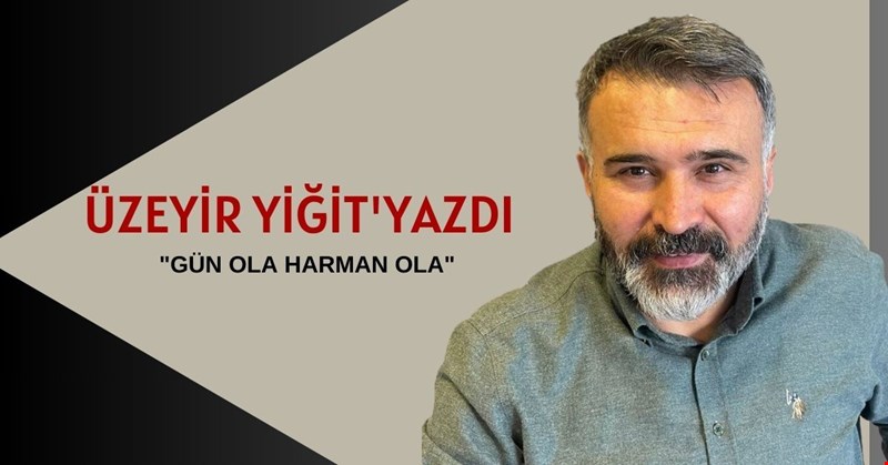 ÜZEYİR YİĞİT YAZDI, "GÜN OLA HARMAN OLA"
