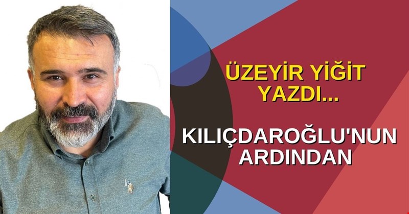 ÜZEYİR YİĞİT YAZDI... KILIÇDAROĞLU'NUN ARDINDAN