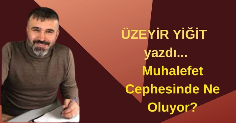 ÜZEYİR YİĞİT YAZDI... Muhalefet Cephesinde Ne Oluyor?