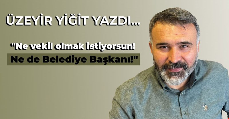 ÜZEYİR YİĞİT YAZDI, ""Ne vekil olmak istiyorsun! Ne de Belediye Başkanı!"