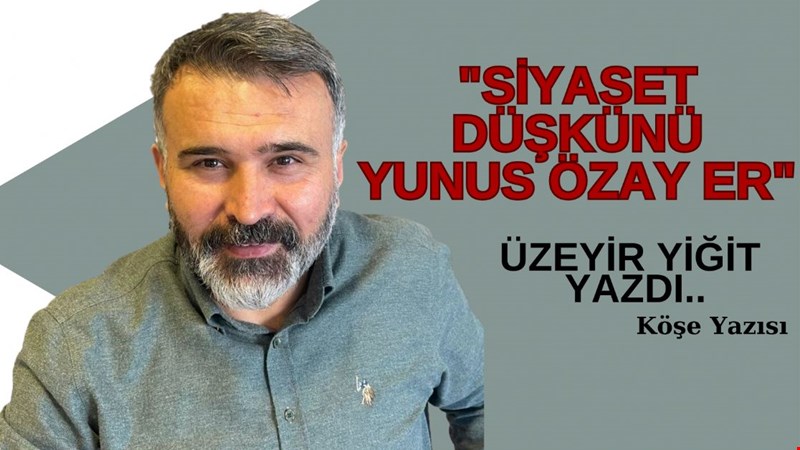 ÜZEYİR YİĞİT YAZDI.. "SİYASET DÜŞKÜNÜ YUNUS ÖZAY ER"