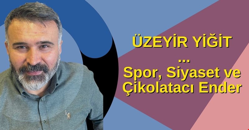 ÜZEYİR YİĞİT YAZDI... Spor, Siyaset ve Çikolatacı Ender