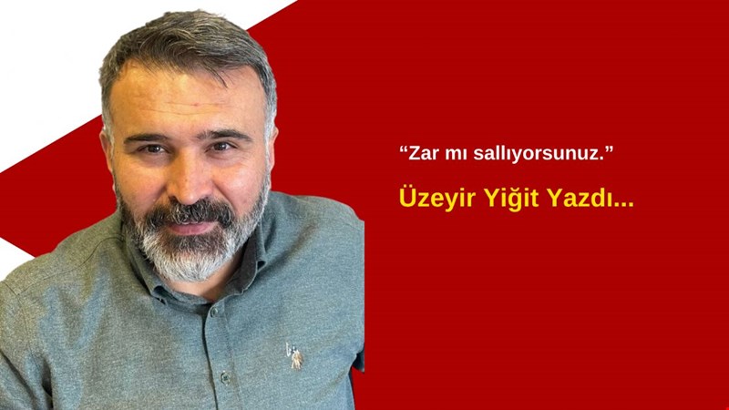ÜZEYİR YİĞİT YAZDI... ZAR MI SALLIYORSUNUZ
