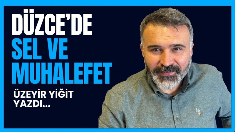 ÜZEYİR YİĞİT YAZDI...DÜZCE’DE SEL VE MUHALEFET