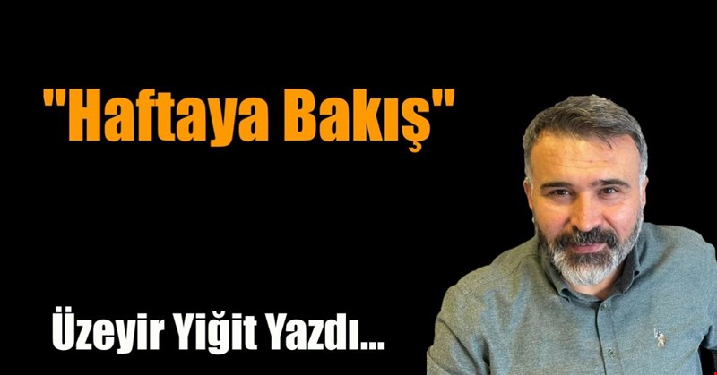 Üzeyir Yiğit Yazdı... "Haftaya Bakış"