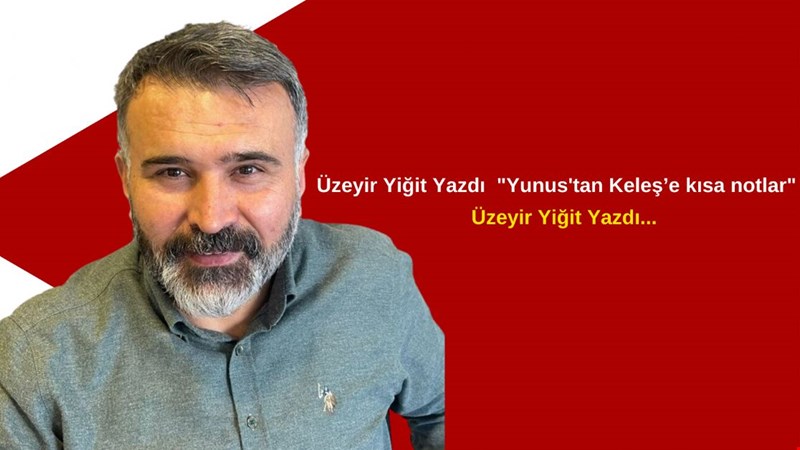 Üzeyir Yiğit Yazdı "Yunus'tan Keleş'e kısa notlar"
