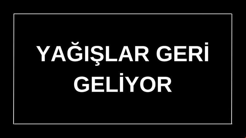 YAĞIŞLAR GERİ GELİYOR