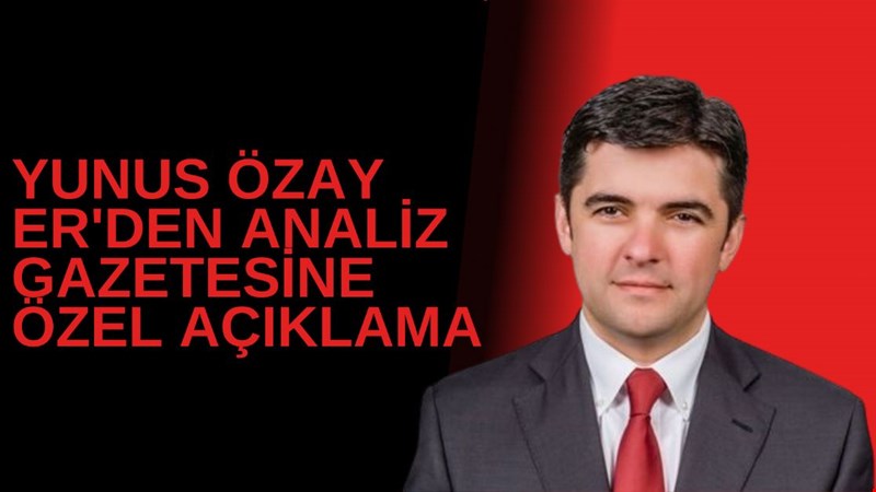 YUNUS ÖZAY ER'DEN ANALİZ GAZETESİNE ÖZEL AÇIKLAMA