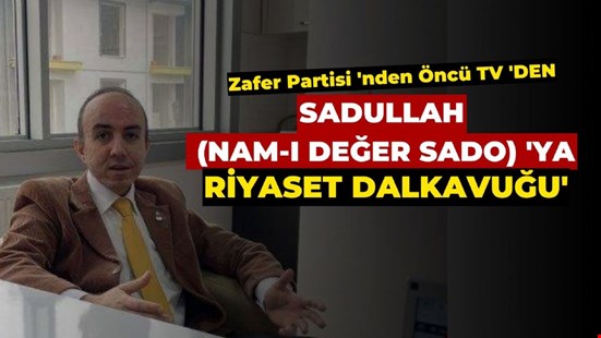 Zafer Partisi 'nden ÖNCÜ TV 'DEN SADULLAH (NAM-I DEĞER SADO) 'YA RİYASET DALKAVUĞU'