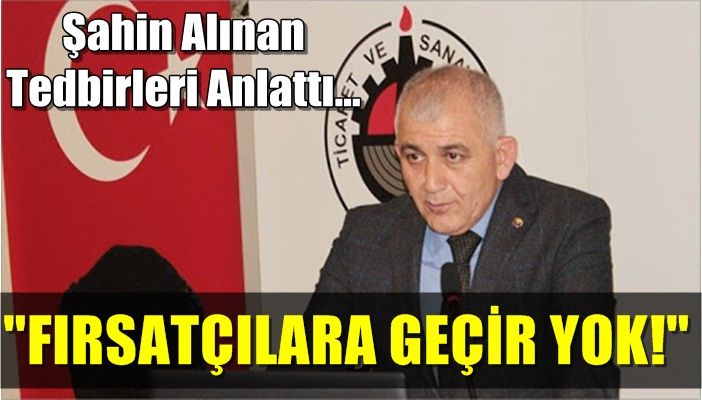 ŞAHİN: FIRSATÇILARA GEÇİT YOK
